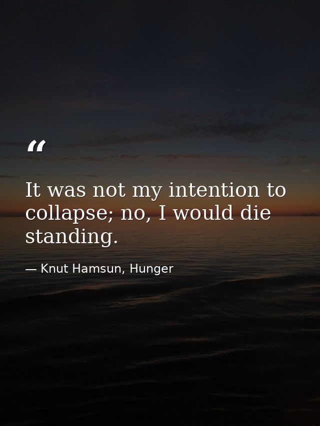 It was not my intention to collapse; no, I would die standing. — Knut Hamsun, Hunger