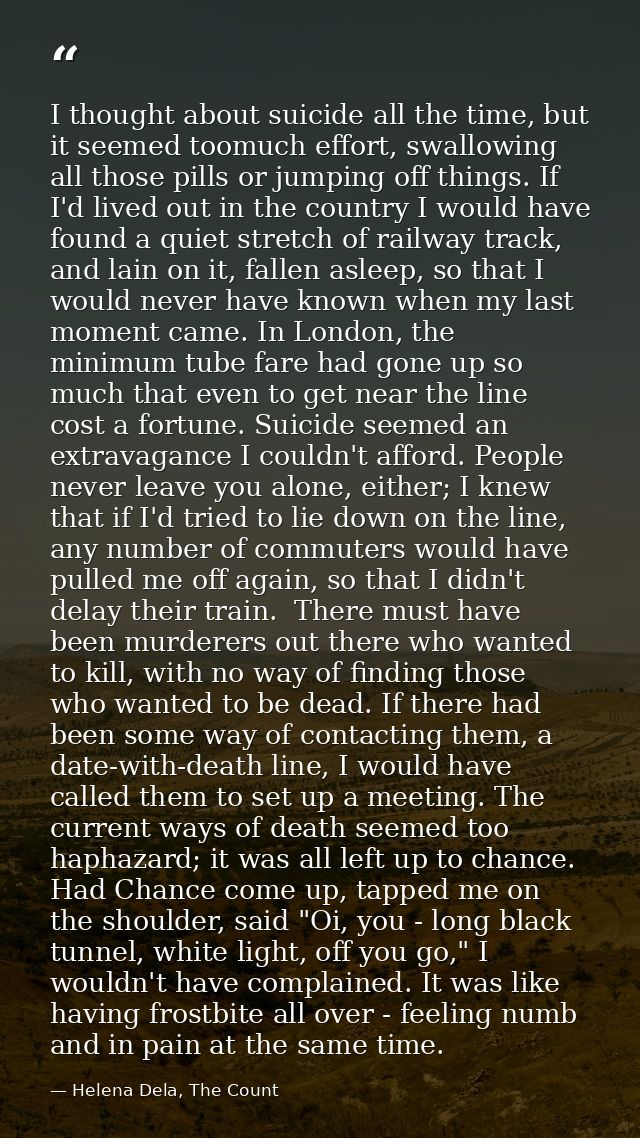 I thought about suicide all the time, but it seemed toomuch effort, swallowing all those pills or jumping off things. If — Helena Dela, The Count