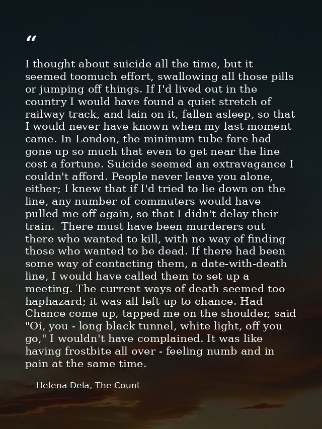 I thought about suicide all the time, but it seemed toomuch effort, swallowing all those pills or jumping off things. If — Helena Dela, The Count