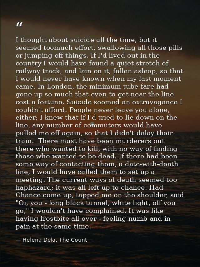 I thought about suicide all the time, but it seemed toomuch effort, swallowing all those pills or jumping off things. If — Helena Dela, The Count
