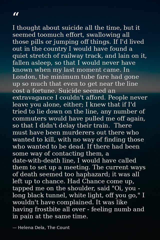 I thought about suicide all the time, but it seemed toomuch effort, swallowing all those pills or jumping off things. If — Helena Dela, The Count