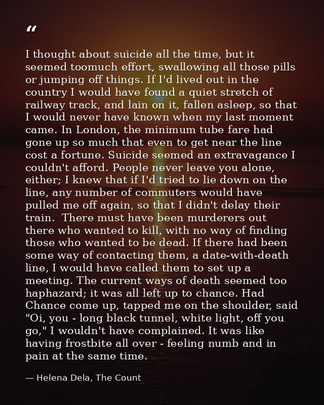 I thought about suicide all the time, but it seemed toomuch effort, swallowing all those pills or jumping off things. If — Helena Dela, The Count