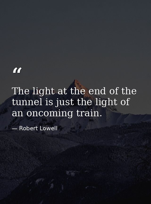 The light at the end of the tunnel is just the light of an oncoming train. — Robert Lowell