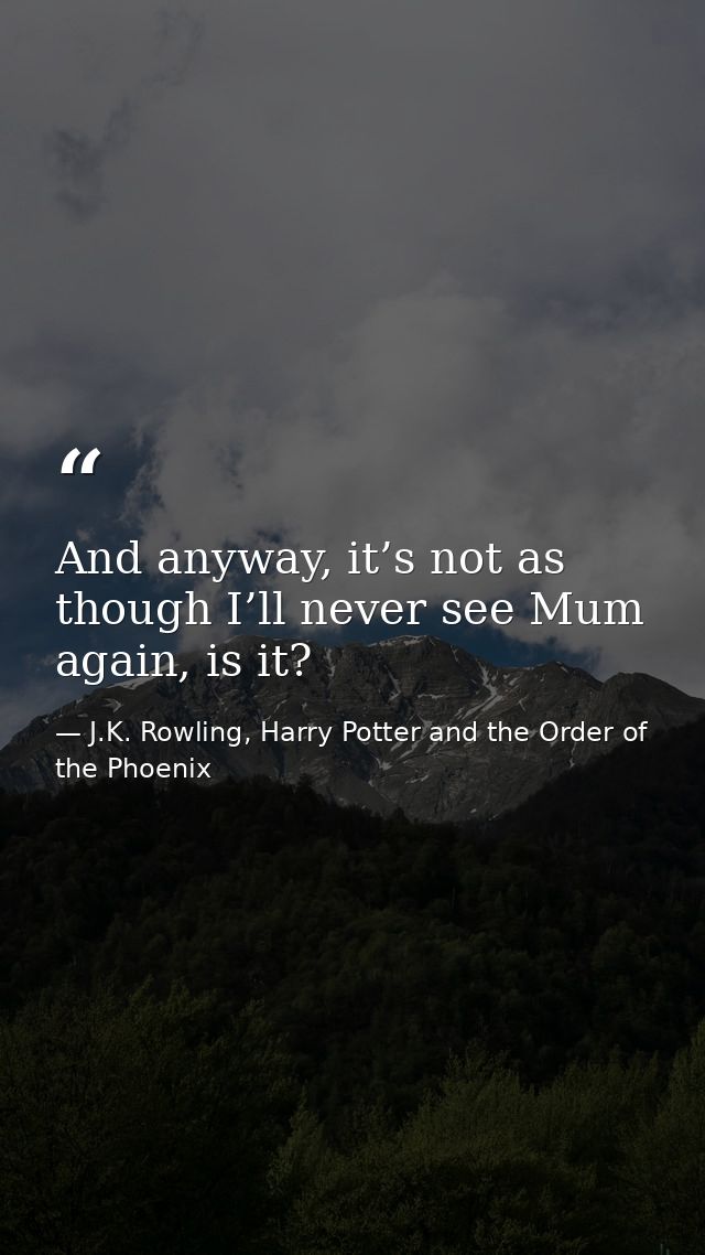 And anyway, it’s not as though I’ll never see Mum again, is it? — J.K. Rowling, Harry Potter and the Order of the Phoenix