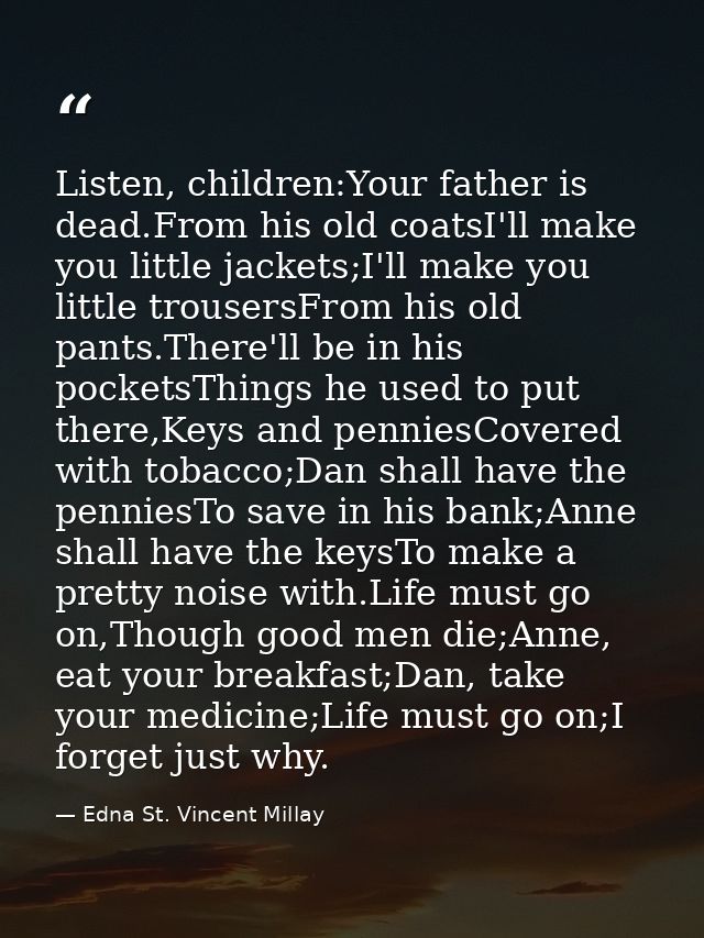 Listen, children:Your father is dead.From his old coatsI'll make you little jackets;I'll make you little trousersFrom hi — Edna St. Vincent Millay