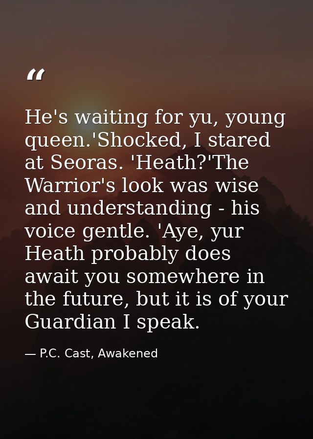 He's waiting for yu, young queen.'Shocked, I stared at Seoras. 'Heath?'The Warrior's look was wise and understanding - h — P.C. Cast, Awakened