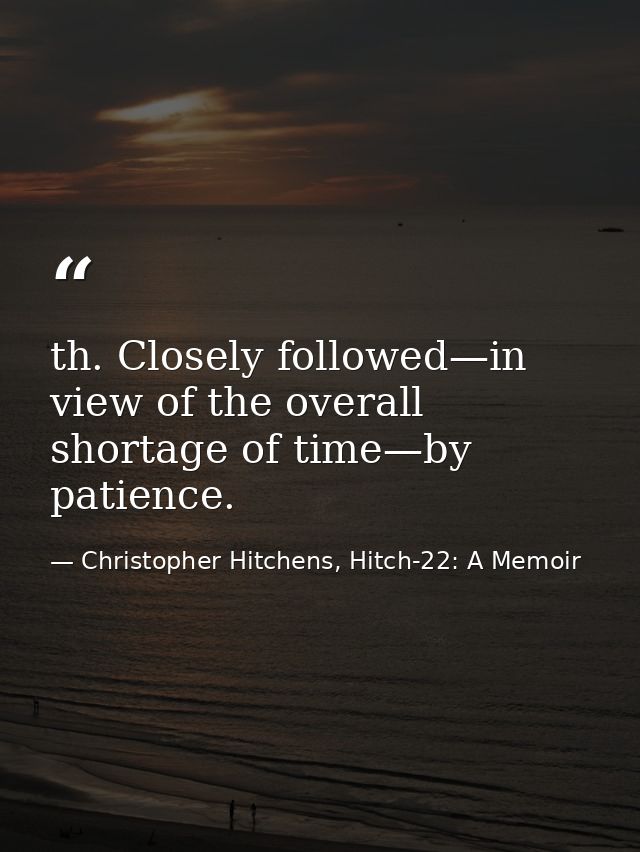 th. Closely followed—in view of the overall shortage of time—by patience. — Christopher Hitchens, Hitch-22: A Memoir