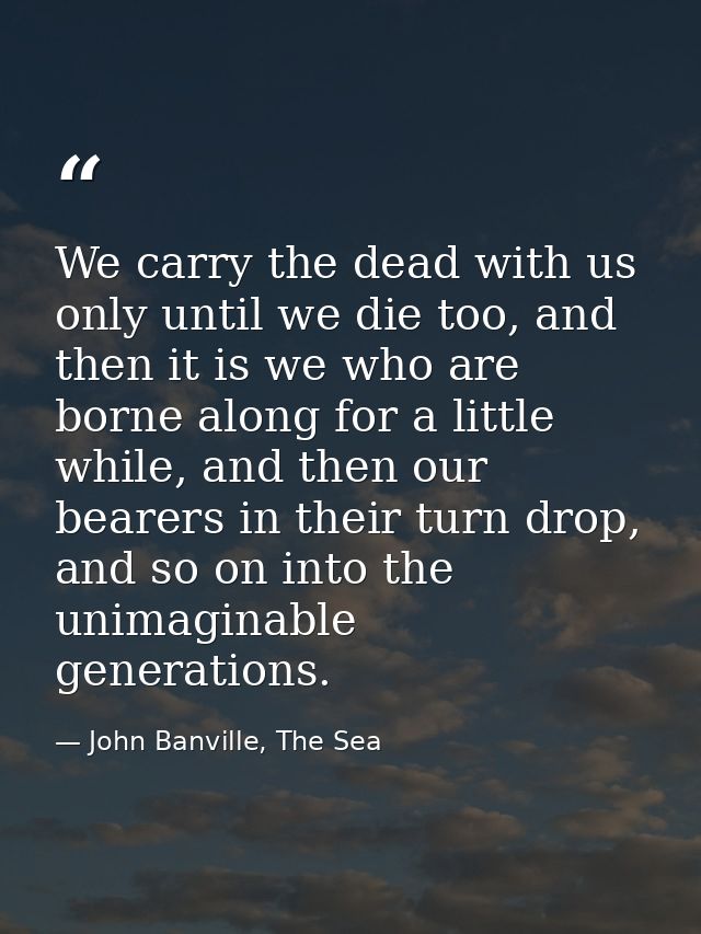 We carry the dead with us only until we die too, and then it is we who are borne along for a little while, and then our  — John Banville, The Sea