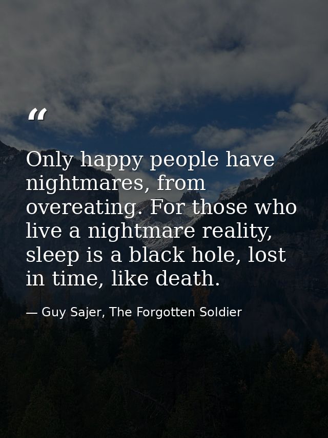Only happy people have nightmares, from overeating. For those who live a nightmare reality, sleep is a black hole, lost  — Guy Sajer, The Forgotten Soldier