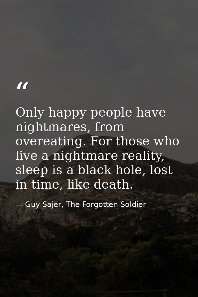 Only happy people have nightmares, from overeating. For those who live a nightmare reality, sleep is a black hole, lost  — Guy Sajer, The Forgotten Soldier