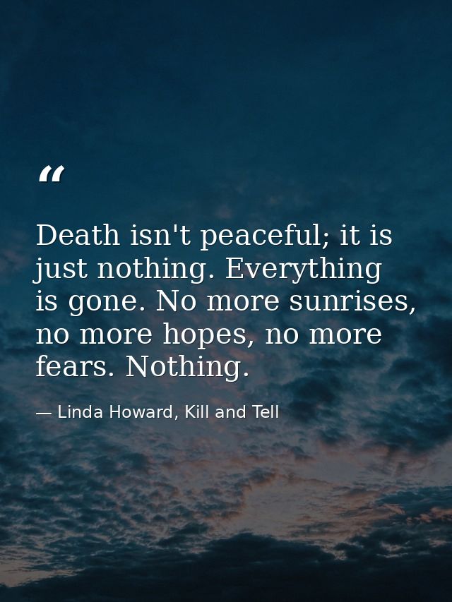Death isn't peaceful; it is just nothing. Everything is gone. No more sunrises, no more hopes, no more fears. Nothing. — Linda Howard, Kill and Tell