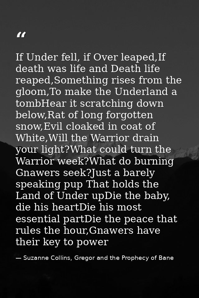 If Under fell, if Over leaped,If death was life and Death life reaped,Something rises from the gloom,To make the Underla — Suzanne Collins, Gregor and the Prophecy of Bane