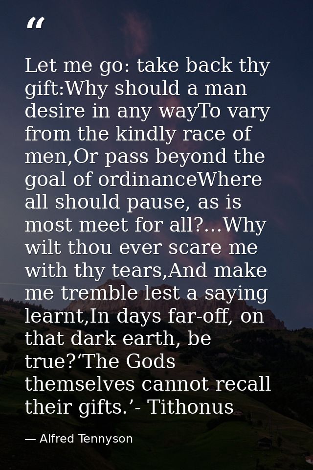 Let me go: take back thy gift:Why should a man desire in any wayTo vary from the kindly race of men,Or pass beyond the g — Alfred Tennyson