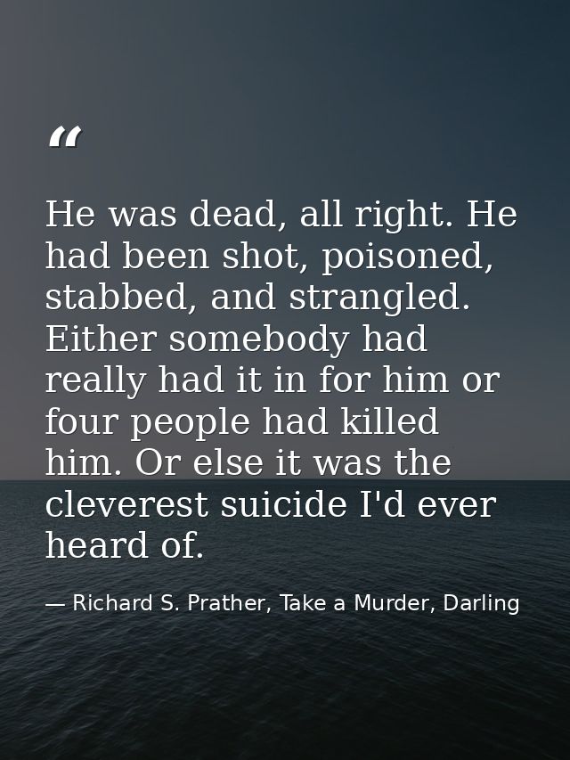 He was dead, all right. He had been shot, poisoned, stabbed, and strangled. Either somebody had really had it in for him — Richard S. Prather, Take a Murder, Darling