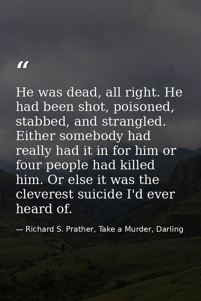 He was dead, all right. He had been shot, poisoned, stabbed, and strangled. Either somebody had really had it in for him — Richard S. Prather, Take a Murder, Darling