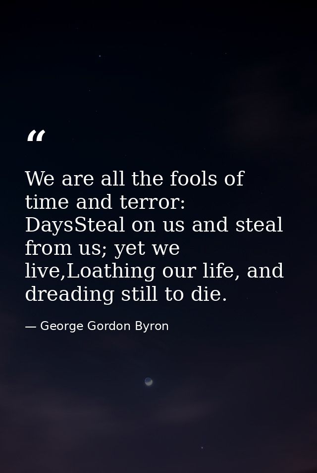 We are all the fools of time and terror: DaysSteal on us and steal from us; yet we live,Loathing our life, and dreading  — George Gordon Byron