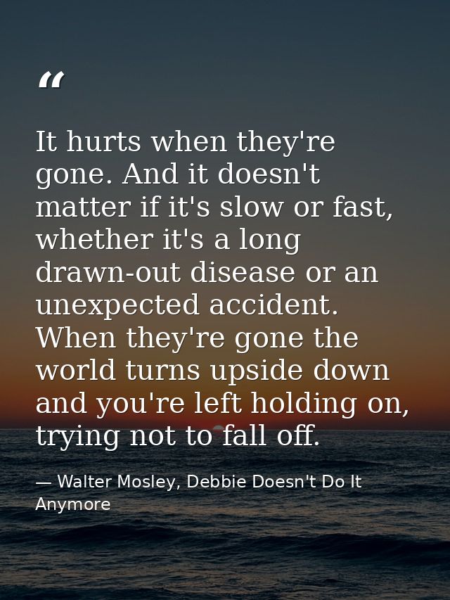 It hurts when they're gone. And it doesn't matter if it's slow or fast, whether it's a long drawn-out disease or an unex — Walter Mosley, Debbie Doesn't Do It Anymore