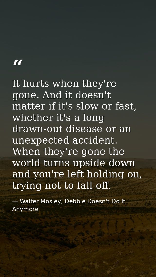 It hurts when they're gone. And it doesn't matter if it's slow or fast, whether it's a long drawn-out disease or an unex — Walter Mosley, Debbie Doesn't Do It Anymore