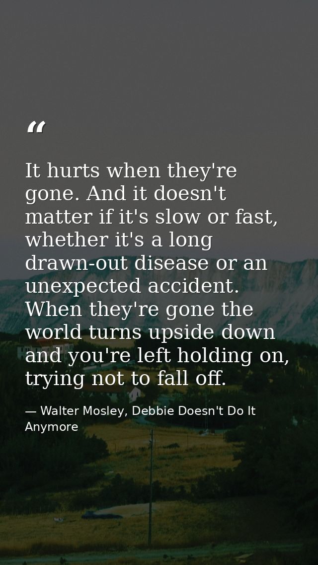 It hurts when they're gone. And it doesn't matter if it's slow or fast, whether it's a long drawn-out disease or an unex — Walter Mosley, Debbie Doesn't Do It Anymore