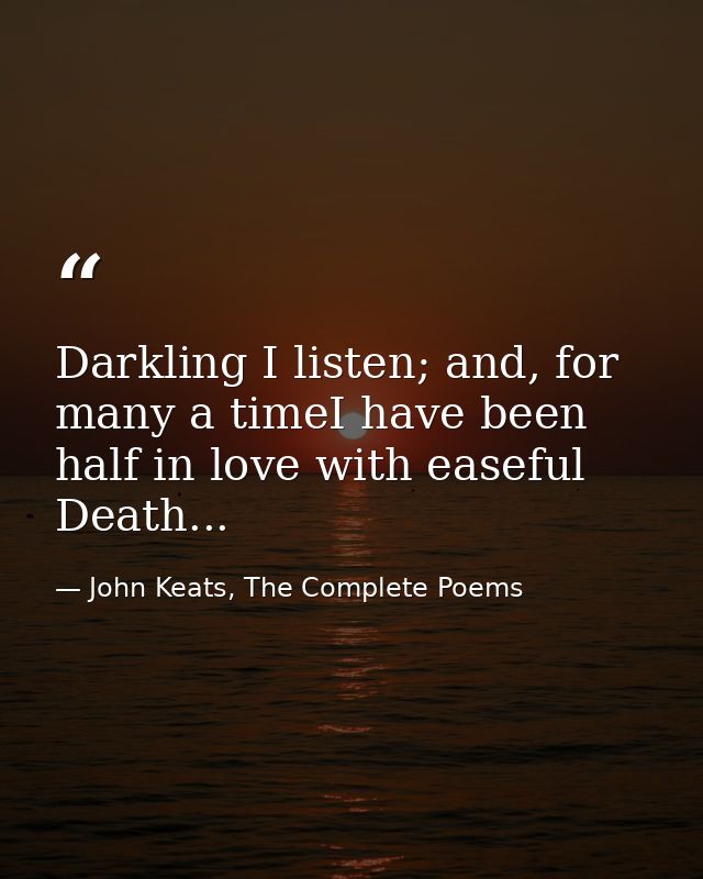 Darkling I listen; and, for many a timeI have been half in love with easeful Death... — John Keats, The Complete Poems