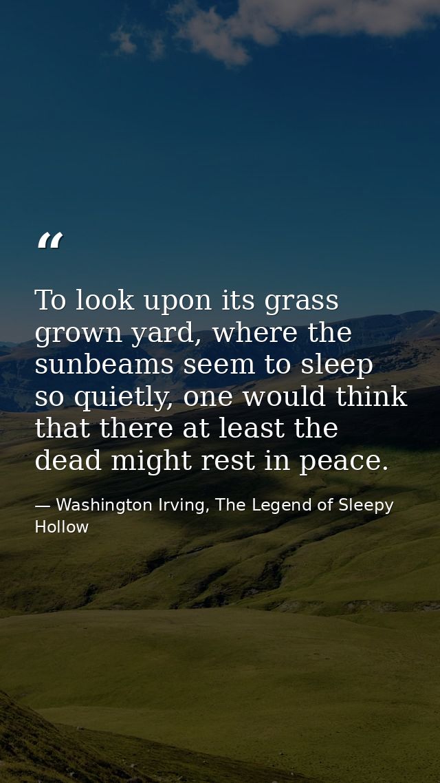 To look upon its grass grown yard, where the sunbeams seem to sleep so quietly, one would think that there at least the  — Washington Irving, The Legend of Sleepy Hollow