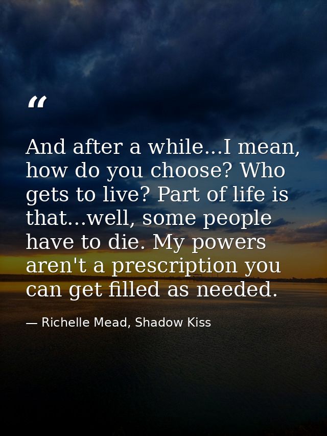 And after a while...I mean, how do you choose? Who gets to live? Part of life is that...well, some people have to die. M — Richelle Mead, Shadow Kiss