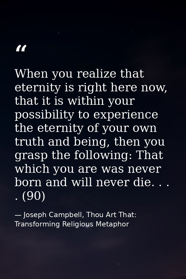 When you realize that eternity is right here now, that it is within your possibility to experience the eternity of your  — Joseph Campbell, Thou Art That: Transforming Religious Metaphor
