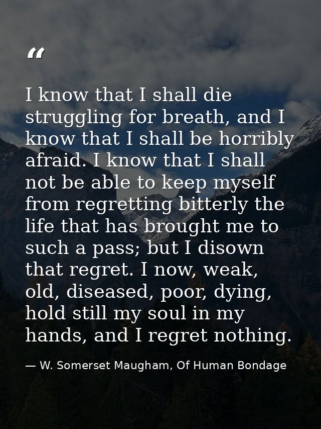 I know that I shall die struggling for breath, and I know that I shall be horribly afraid. I know that I shall not be ab — W. Somerset Maugham, Of Human Bondage