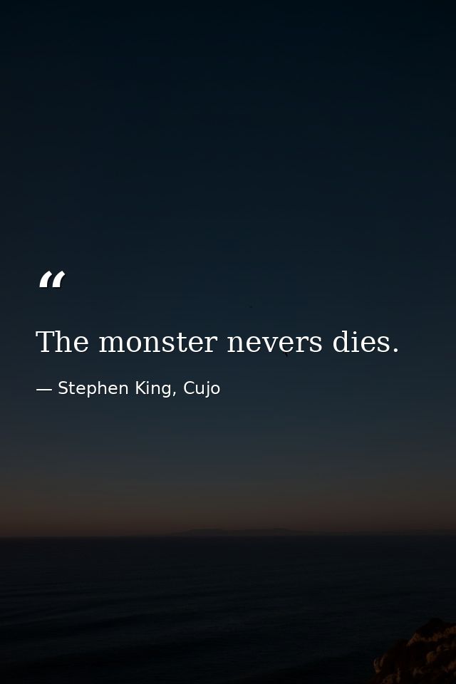 The monster nevers dies. — Stephen King, Cujo