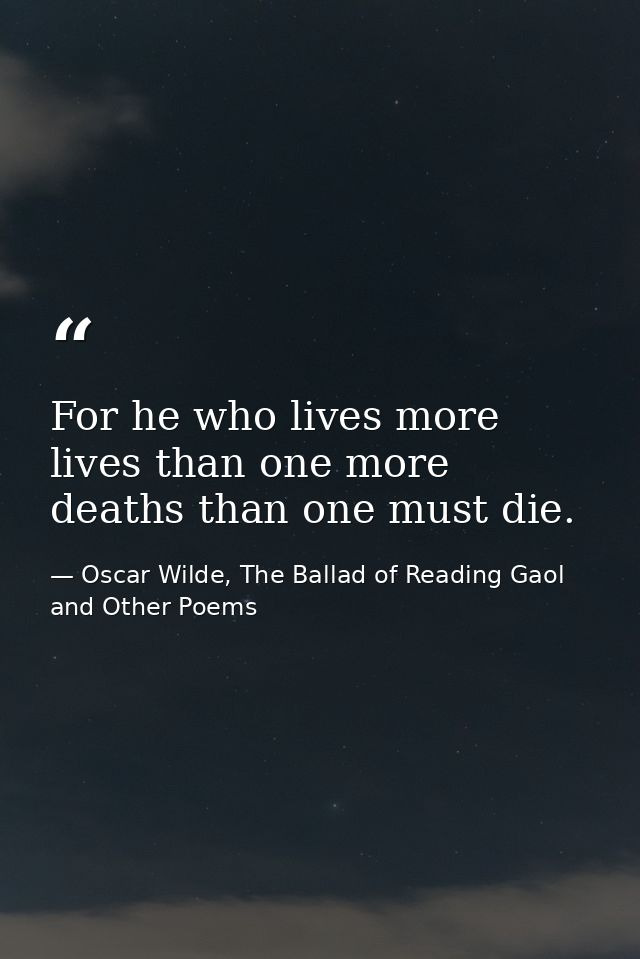 For he who lives more lives than one more deaths than one must die. — Oscar Wilde, The Ballad of Reading Gaol and Other Poems