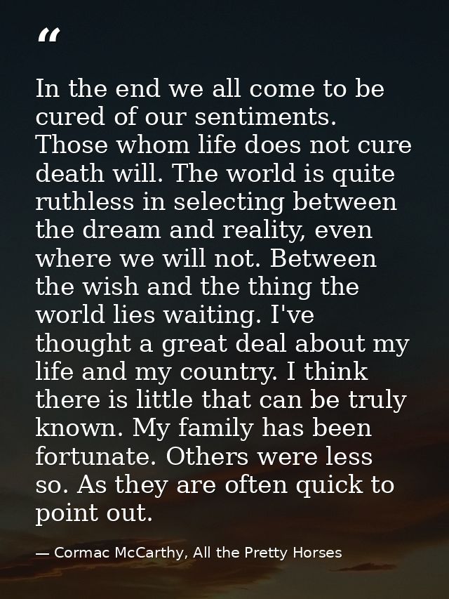 In the end we all come to be cured of our sentiments. Those whom life does not cure death will. The world is quite ruthl — Cormac McCarthy, All the Pretty Horses