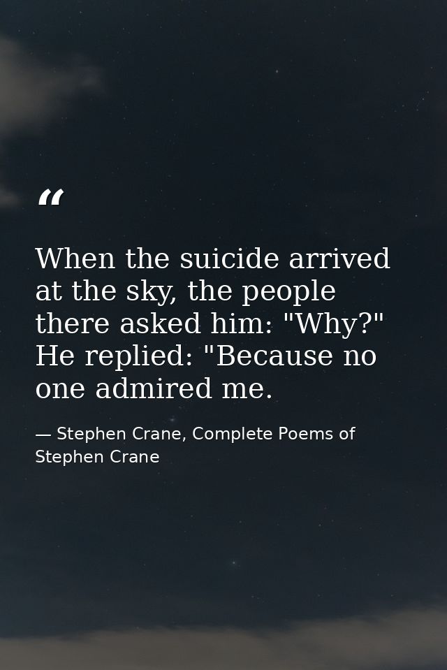 When the suicide arrived at the sky, the people there asked him: "Why?" He replied: "Because no one admired me. — Stephen Crane, Complete Poems of Stephen Crane