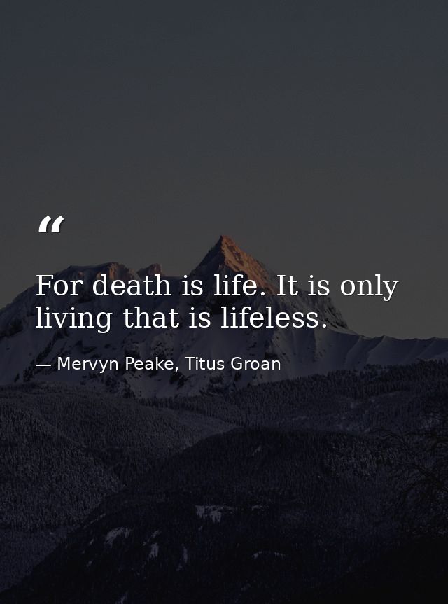 For death is life. It is only living that is lifeless. — Mervyn Peake, Titus Groan
