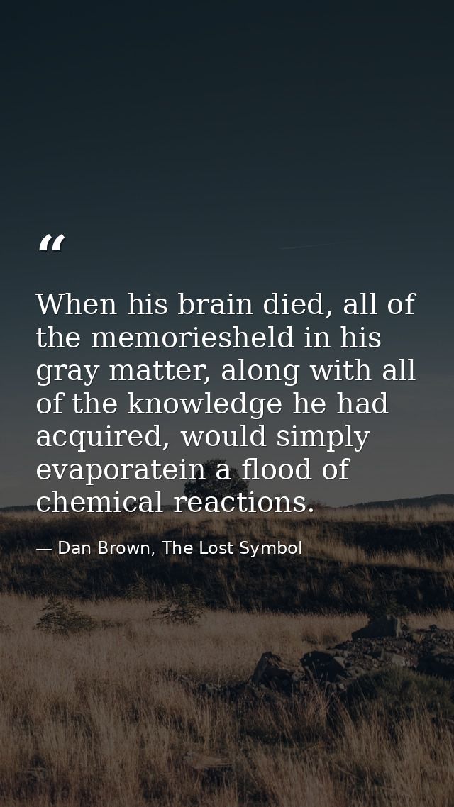When his brain died, all of the memoriesheld in his gray matter, along with all of the knowledge he had acquired, would  — Dan Brown, The Lost Symbol