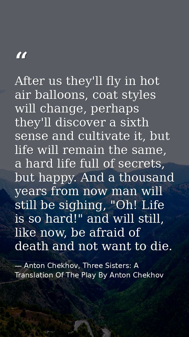 After us they'll fly in hot air balloons, coat styles will change, perhaps they'll discover a sixth sense and cultivate  — Anton Chekhov, Three Sisters: A Translation Of The Play By Anton Chekhov