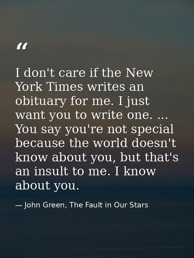 I don't care if the New York Times writes an obituary for me. I just want you to write one. ... You say you're not speci — John Green, The Fault in Our Stars