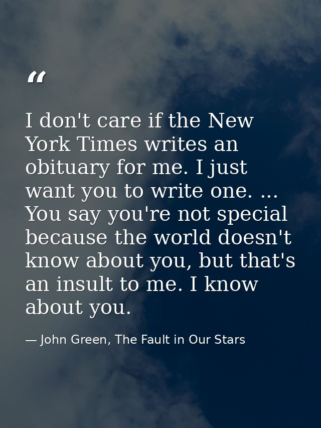 I don't care if the New York Times writes an obituary for me. I just want you to write one. ... You say you're not speci — John Green, The Fault in Our Stars