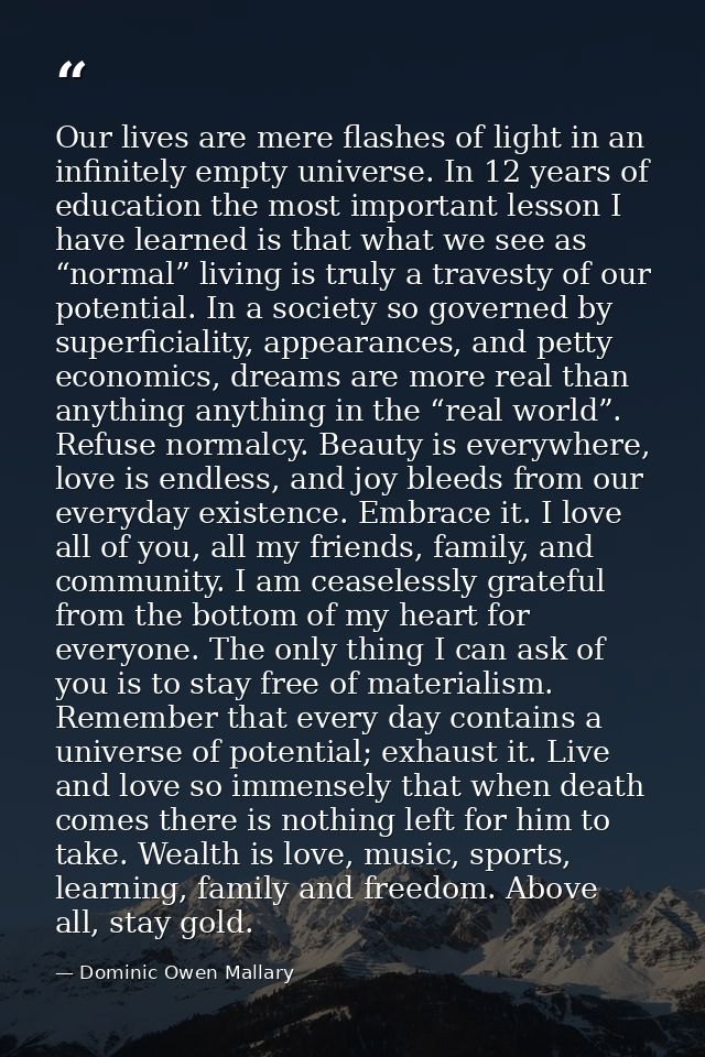 Our lives are mere flashes of light in an infinitely empty universe. In 12 years of education the most important lesson  — Dominic Owen Mallary
