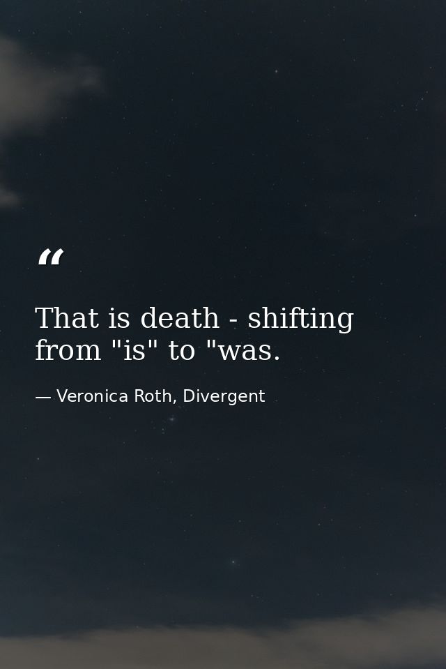 That is death - shifting from "is" to "was. — Veronica Roth, Divergent