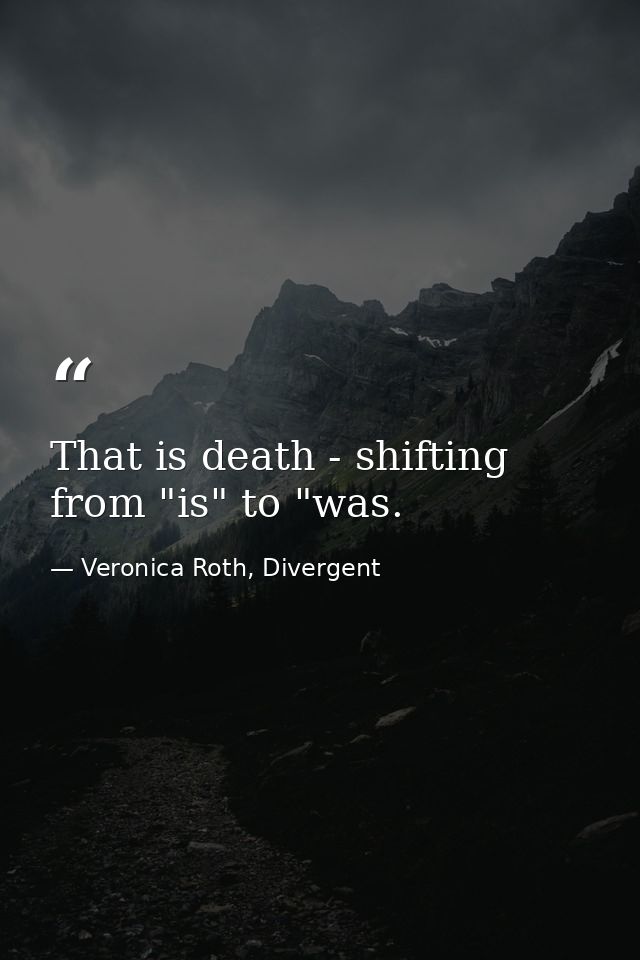 That is death - shifting from "is" to "was. — Veronica Roth, Divergent