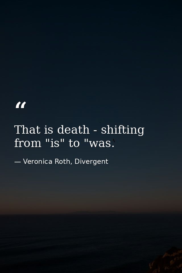 That is death - shifting from "is" to "was. — Veronica Roth, Divergent