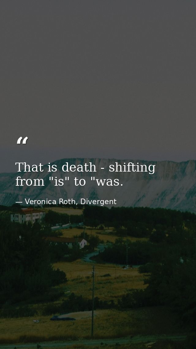 That is death - shifting from "is" to "was. — Veronica Roth, Divergent