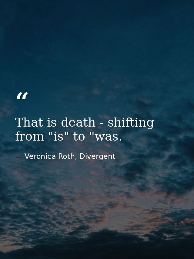 That is death - shifting from "is" to "was. — Veronica Roth, Divergent