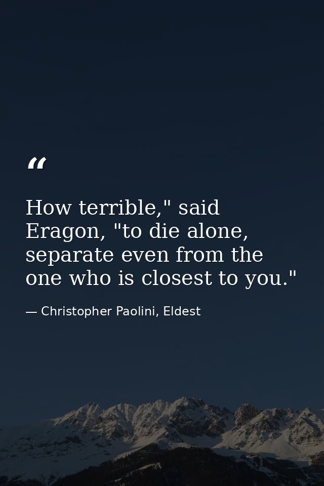 How terrible," said Eragon, "to die alone, separate even from the one who is closest to you." — Christopher Paolini, Eldest