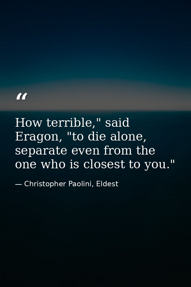 How terrible," said Eragon, "to die alone, separate even from the one who is closest to you." — Christopher Paolini, Eldest