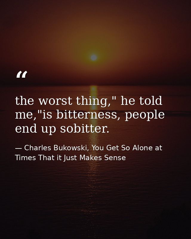 the worst thing," he told me,"is bitterness, people end up sobitter. — Charles Bukowski, You Get So Alone at Times That it Just Makes Sense