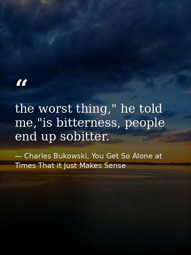 the worst thing," he told me,"is bitterness, people end up sobitter. — Charles Bukowski, You Get So Alone at Times That it Just Makes Sense
