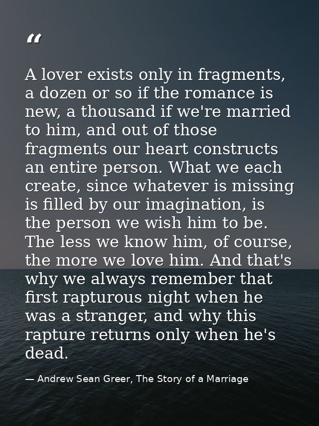 A lover exists only in fragments, a dozen or so if the romance is new, a thousand if we're married to him, and out of th — Andrew Sean Greer, The Story of a Marriage