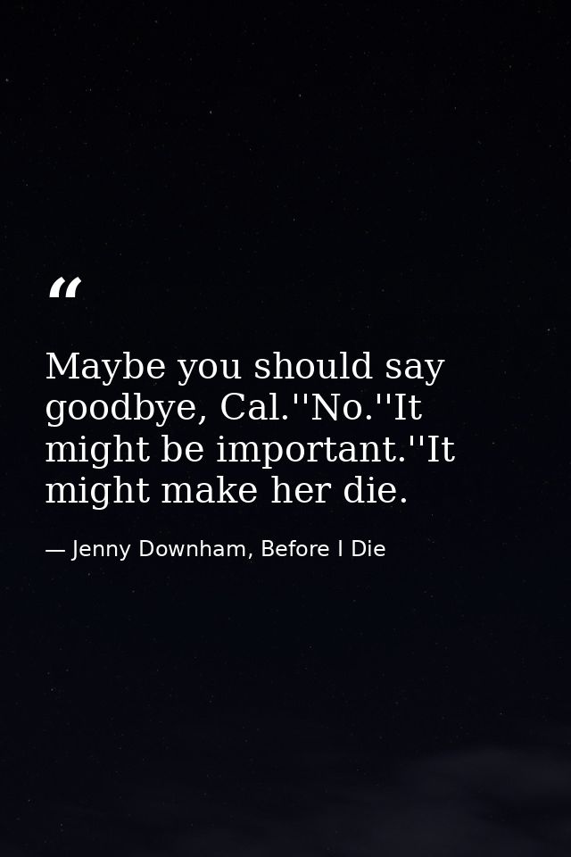 Maybe you should say goodbye, Cal.''No.''It might be important.''It might make her die. — Jenny Downham, Before I Die