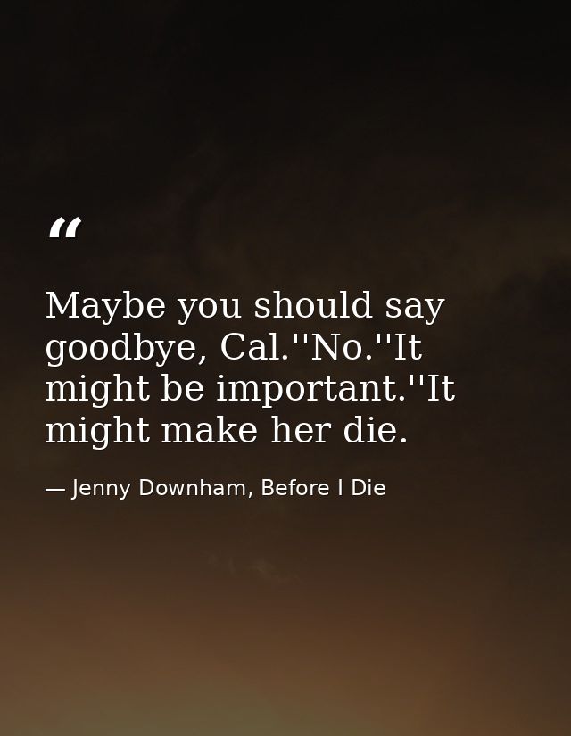 Maybe you should say goodbye, Cal.''No.''It might be important.''It might make her die. — Jenny Downham, Before I Die